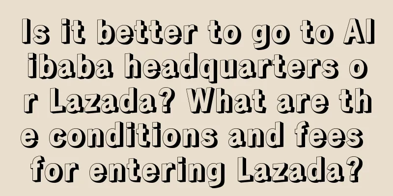 Is it better to go to Alibaba headquarters or Lazada? What are the conditions and fees for entering Lazada?