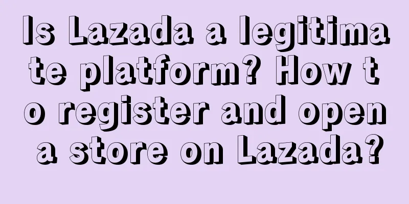 Is Lazada a legitimate platform? How to register and open a store on Lazada?