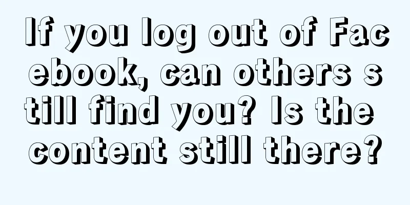 If you log out of Facebook, can others still find you? Is the content still there?