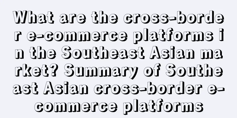 What are the cross-border e-commerce platforms in the Southeast Asian market? Summary of Southeast Asian cross-border e-commerce platforms