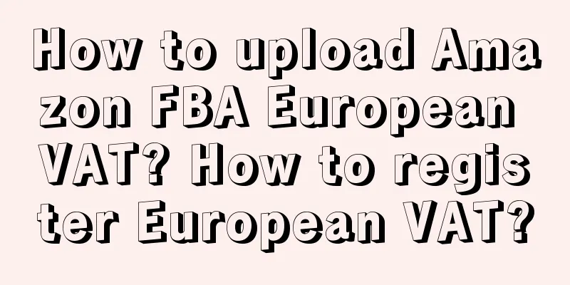 How to upload Amazon FBA European VAT? How to register European VAT?