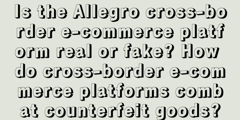 Is the Allegro cross-border e-commerce platform real or fake? How do cross-border e-commerce platforms combat counterfeit goods?