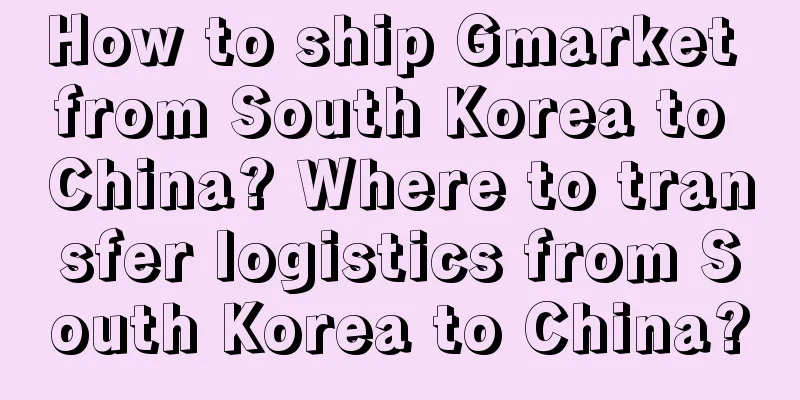 How to ship Gmarket from South Korea to China? Where to transfer logistics from South Korea to China?