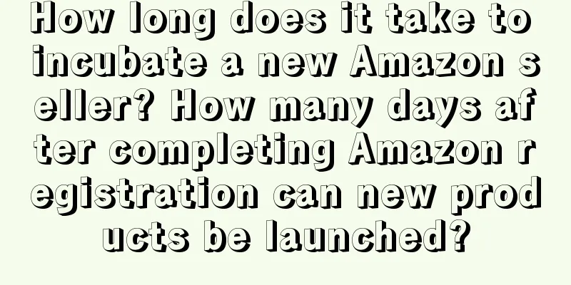 How long does it take to incubate a new Amazon seller? How many days after completing Amazon registration can new products be launched?