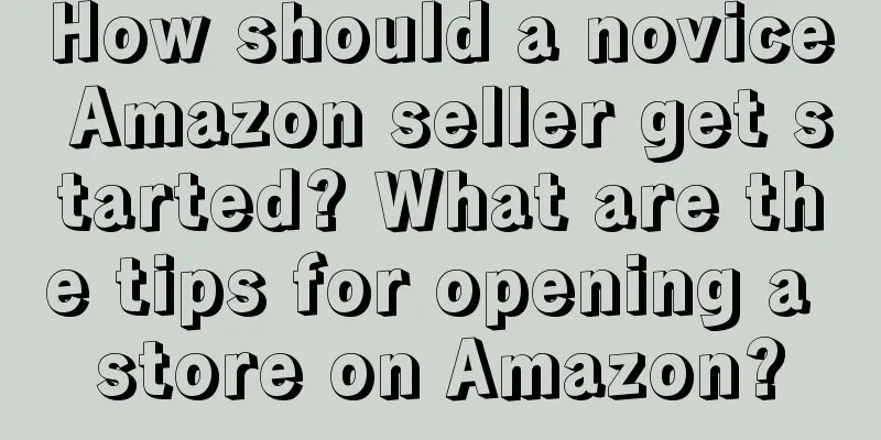 How should a novice Amazon seller get started? What are the tips for opening a store on Amazon?