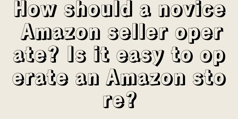 How should a novice Amazon seller operate? Is it easy to operate an Amazon store?