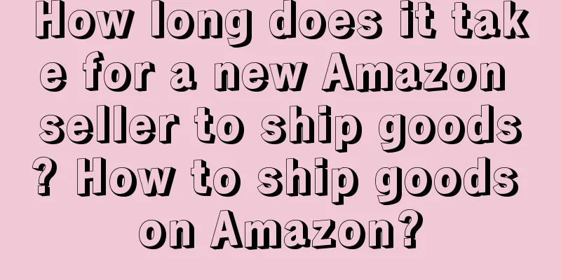 How long does it take for a new Amazon seller to ship goods? How to ship goods on Amazon?
