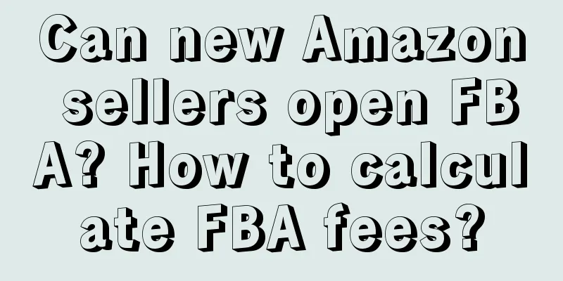 Can new Amazon sellers open FBA? How to calculate FBA fees?