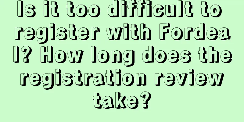 Is it too difficult to register with Fordeal? How long does the registration review take?