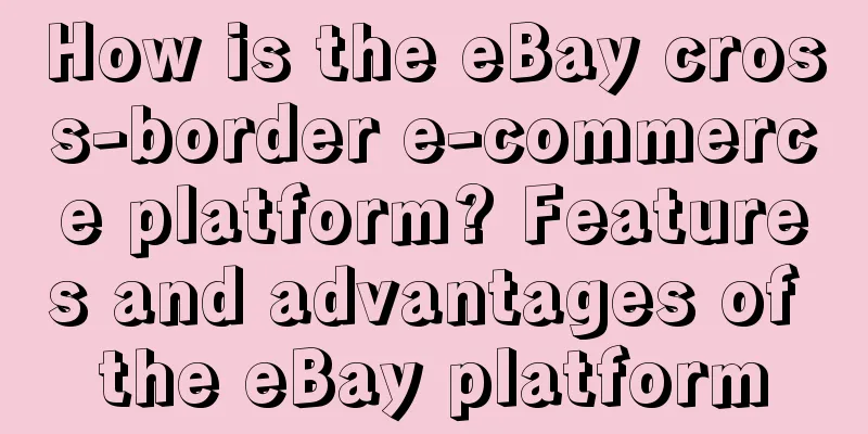 How is the eBay cross-border e-commerce platform? Features and advantages of the eBay platform
