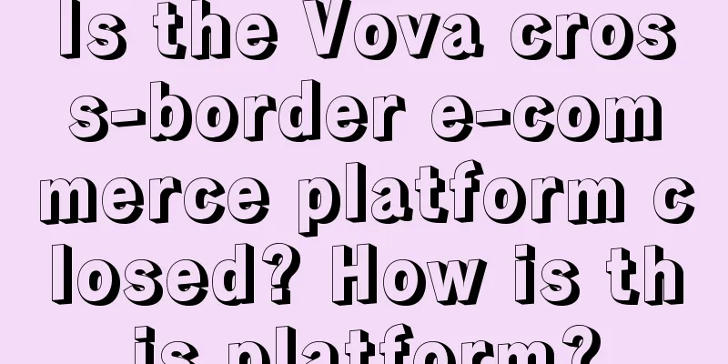 Is the Vova cross-border e-commerce platform closed? How is this platform?