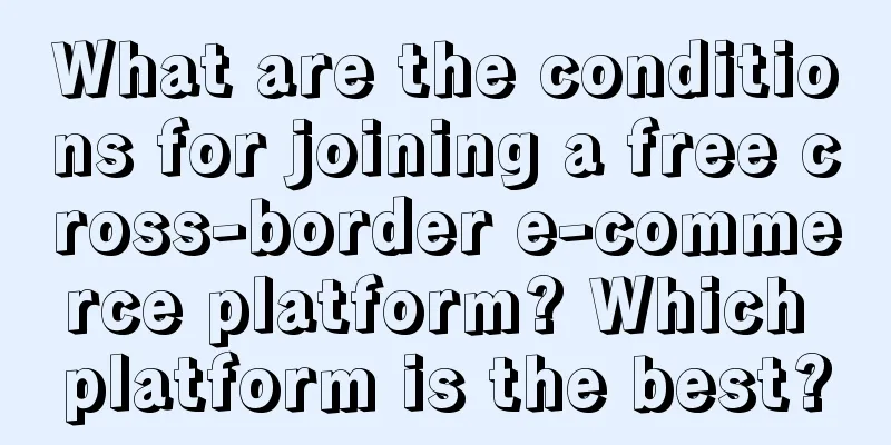 What are the conditions for joining a free cross-border e-commerce platform? Which platform is the best?