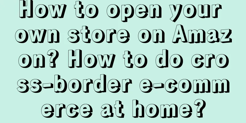 How to open your own store on Amazon? How to do cross-border e-commerce at home?