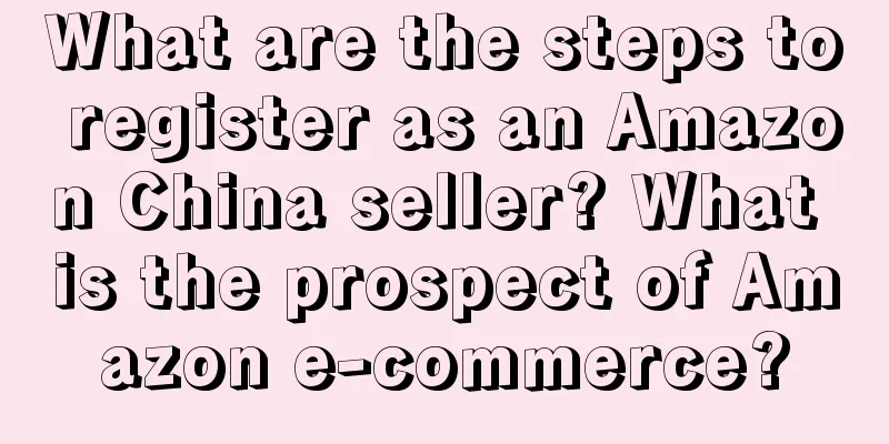 What are the steps to register as an Amazon China seller? What is the prospect of Amazon e-commerce?