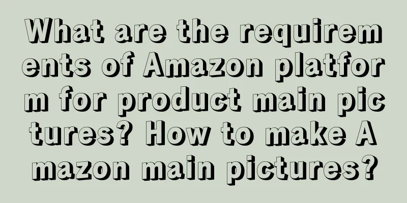What are the requirements of Amazon platform for product main pictures? How to make Amazon main pictures?