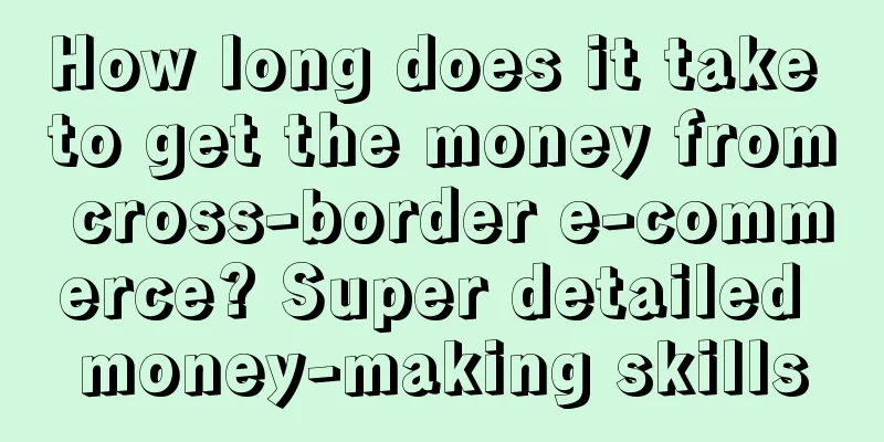 How long does it take to get the money from cross-border e-commerce? Super detailed money-making skills