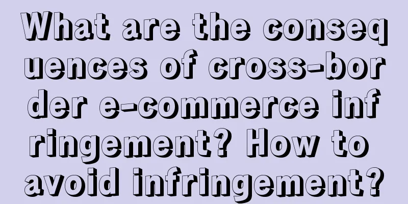 What are the consequences of cross-border e-commerce infringement? How to avoid infringement?