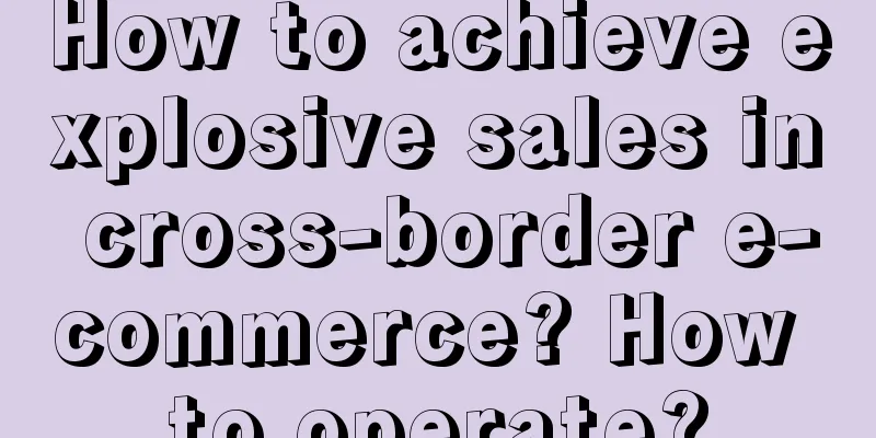 How to achieve explosive sales in cross-border e-commerce? How to operate?