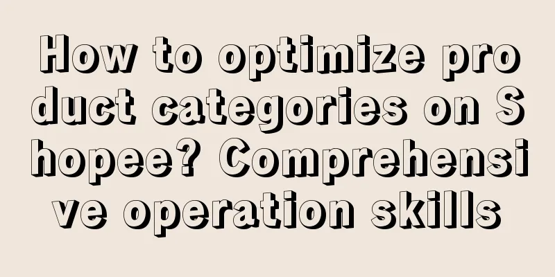How to optimize product categories on Shopee? Comprehensive operation skills