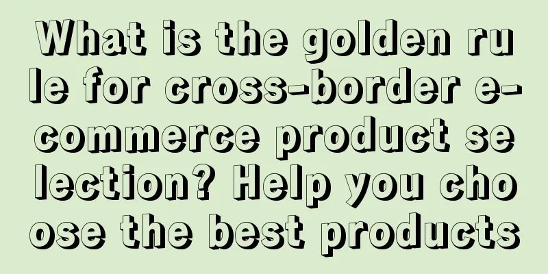 What is the golden rule for cross-border e-commerce product selection? Help you choose the best products