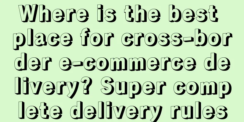 Where is the best place for cross-border e-commerce delivery? Super complete delivery rules