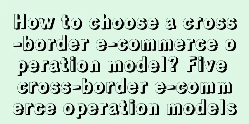 How to choose a cross-border e-commerce operation model? Five cross-border e-commerce operation models