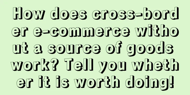 How does cross-border e-commerce without a source of goods work? Tell you whether it is worth doing!