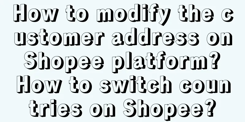 How to modify the customer address on Shopee platform? How to switch countries on Shopee?