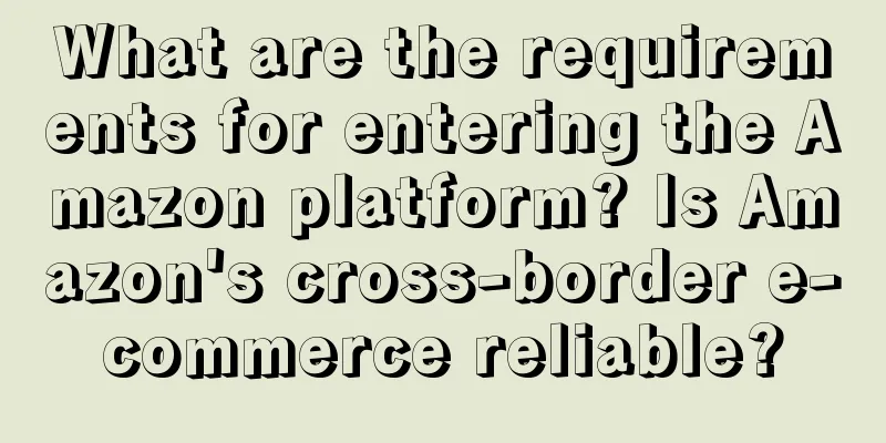 What are the requirements for entering the Amazon platform? Is Amazon's cross-border e-commerce reliable?