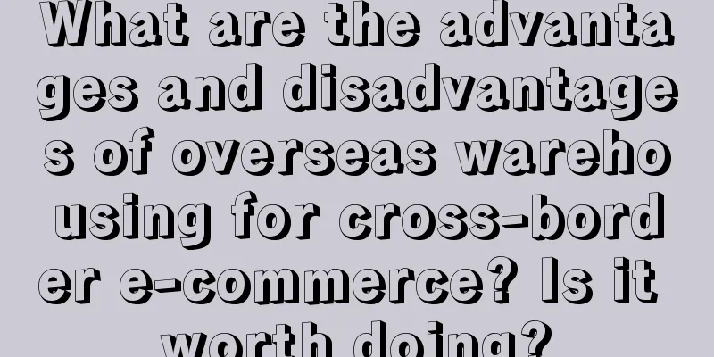 What are the advantages and disadvantages of overseas warehousing for cross-border e-commerce? Is it worth doing?