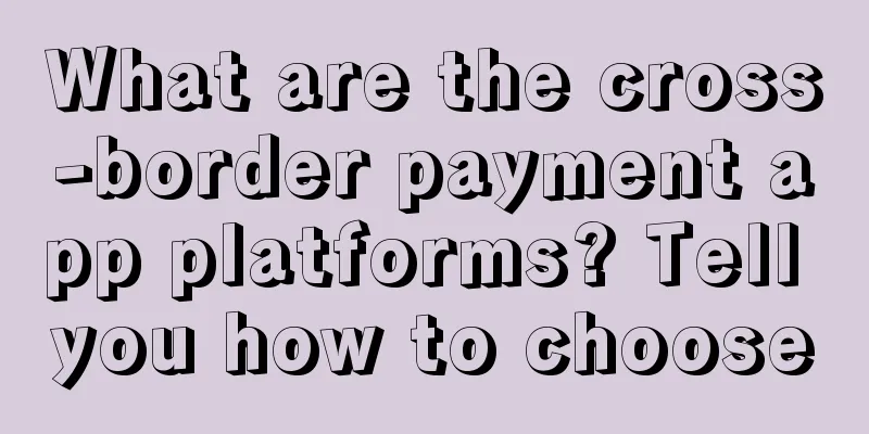 What are the cross-border payment app platforms? Tell you how to choose