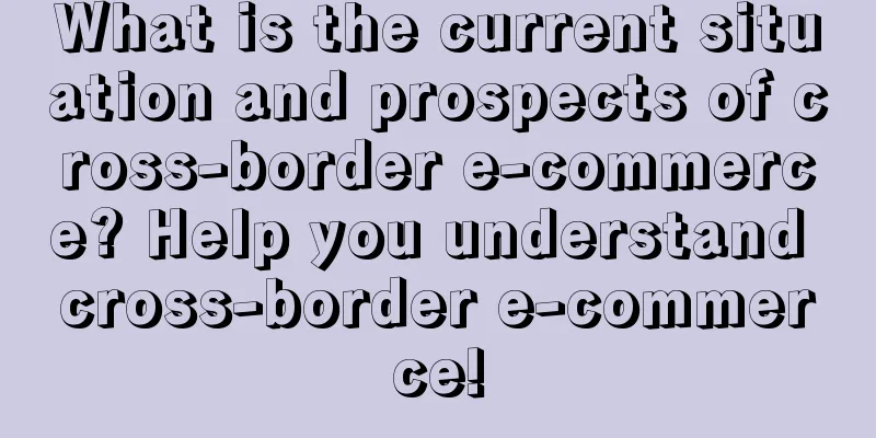 What is the current situation and prospects of cross-border e-commerce? Help you understand cross-border e-commerce!