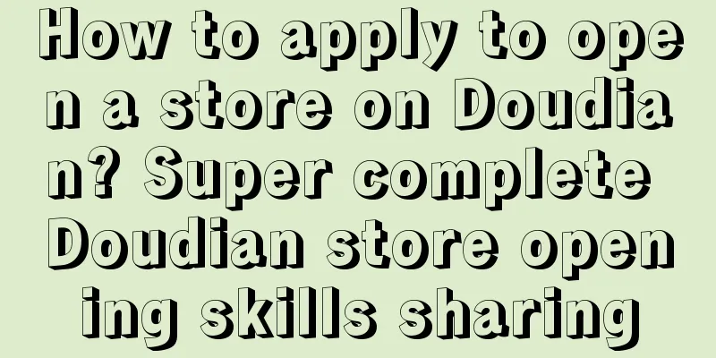 How to apply to open a store on Doudian? Super complete Doudian store opening skills sharing