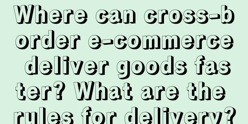 Where can cross-border e-commerce deliver goods faster? What are the rules for delivery?
