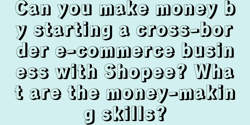 Can you make money by starting a cross-border e-commerce business with Shopee? What are the money-making skills?
