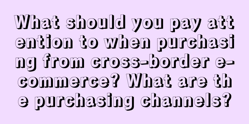 What should you pay attention to when purchasing from cross-border e-commerce? What are the purchasing channels?