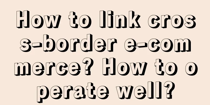 How to link cross-border e-commerce? How to operate well?