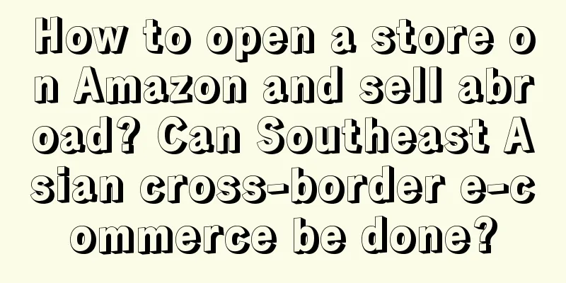 How to open a store on Amazon and sell abroad? Can Southeast Asian cross-border e-commerce be done?