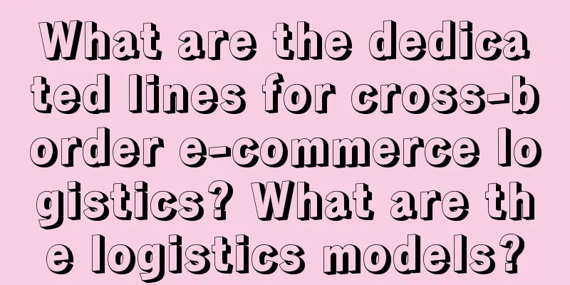 What are the dedicated lines for cross-border e-commerce logistics? What are the logistics models?