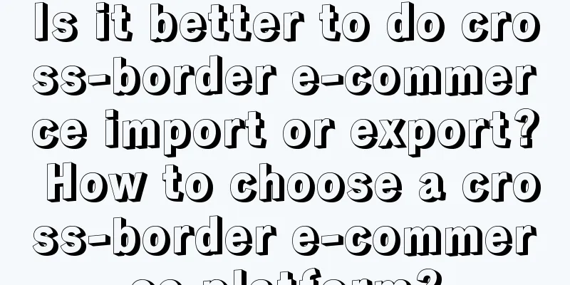 Is it better to do cross-border e-commerce import or export? How to choose a cross-border e-commerce platform?