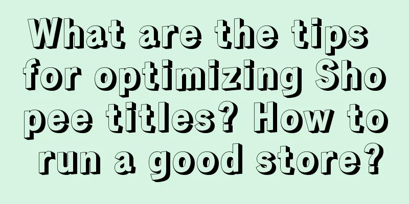 What are the tips for optimizing Shopee titles? How to run a good store?