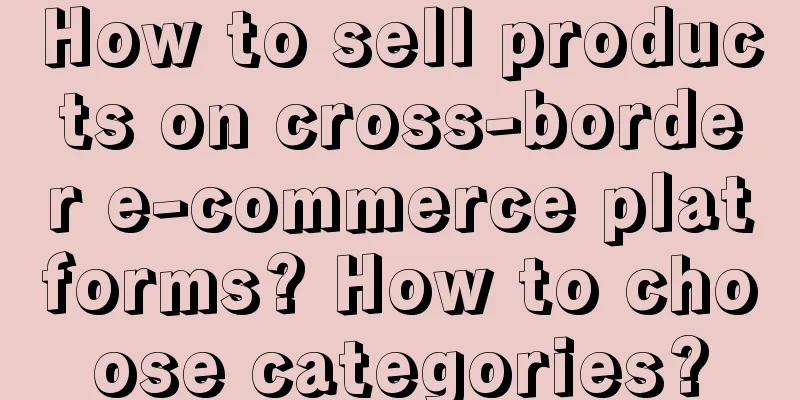 How to sell products on cross-border e-commerce platforms? How to choose categories?