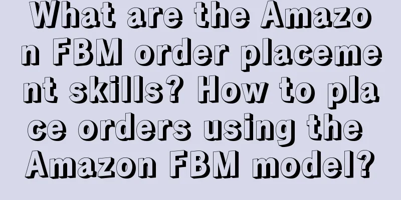 What are the Amazon FBM order placement skills? How to place orders using the Amazon FBM model?
