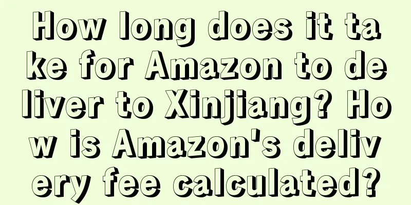 How long does it take for Amazon to deliver to Xinjiang? How is Amazon's delivery fee calculated?