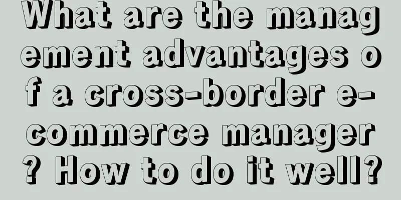 What are the management advantages of a cross-border e-commerce manager? How to do it well?