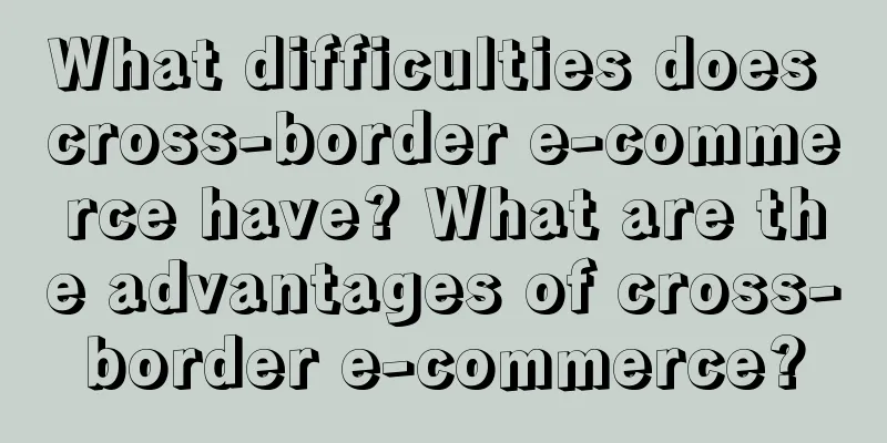 What difficulties does cross-border e-commerce have? What are the advantages of cross-border e-commerce?