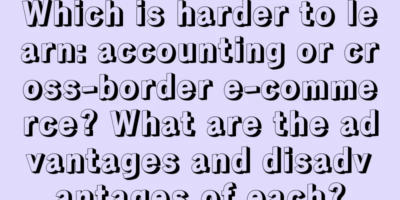 Which is harder to learn: accounting or cross-border e-commerce? What are the advantages and disadvantages of each?