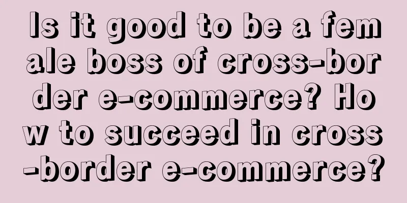 Is it good to be a female boss of cross-border e-commerce? How to succeed in cross-border e-commerce?