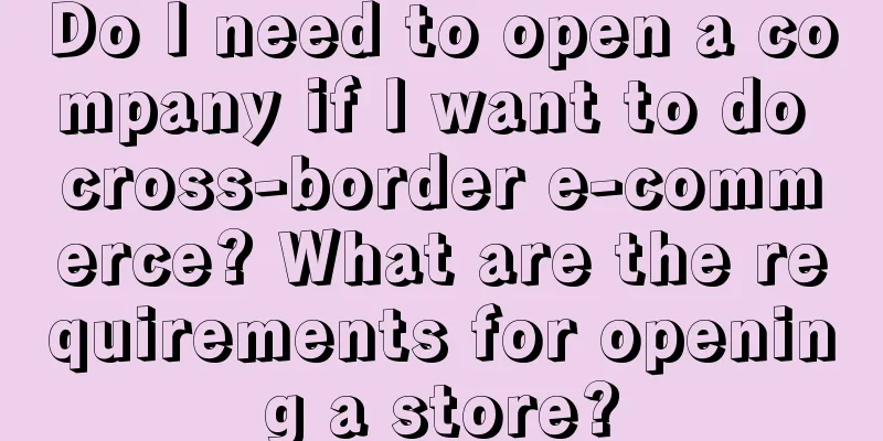 Do I need to open a company if I want to do cross-border e-commerce? What are the requirements for opening a store?