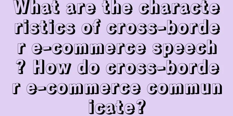 What are the characteristics of cross-border e-commerce speech? How do cross-border e-commerce communicate?